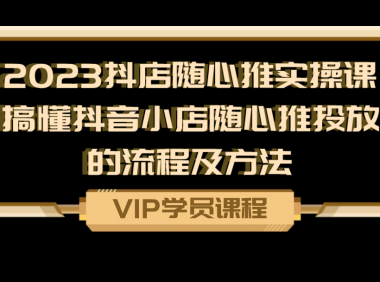 2023抖店随心推实操课，搞懂抖音小店随心推投放的流程及方法